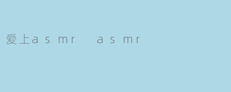 ### 爱上ASMR：探索宁静与放松的声音艺术